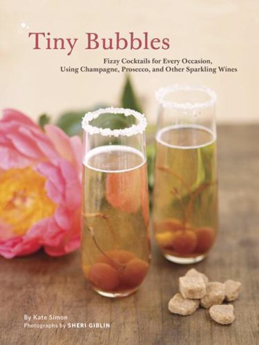 Tiny Bubbles: Fizzy Cocktails for Every Occasion, Using Champagne, Prosecco,…