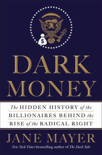 DARK MONEY: THE HIDDEN HISTORY OF THE BILLIONAIRES BEHIND THE….~ BY JANE MAYER