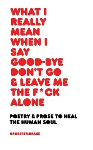 What I Really Mean When I Say Good-Bye Don’t Go and Leave Me the Fuck Alone