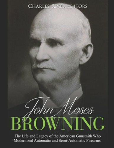 John Moses Browning: The Life and Legacy of the American Gunsmith Who Modernized