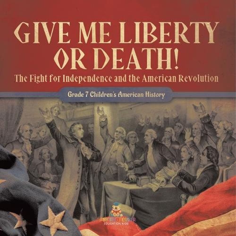 Give Me Liberty or Death! The Fight for Independence and the American Revolution