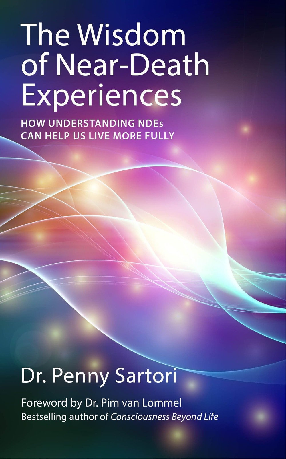 Wisdom of Near Death Experiences: How Understanding NDEs Can Help Us Live More F