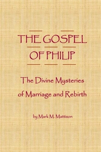 THE GOSPEL OF PHILIP: THE DIVINE MYSTERIES OF MARRIAGE AND By Mark M. Mattison