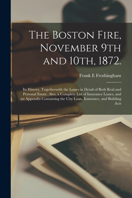 The Boston Fire, November 9Th And 10Th, 1872 : Its History, Togetherwith Th…