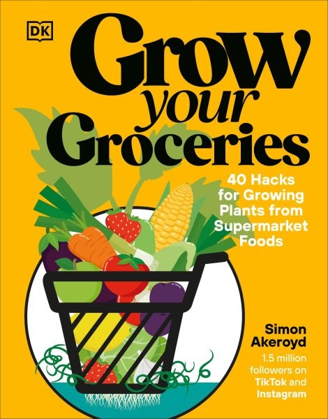Grow Your Groceries : 40 Hacks for Growing Plants from Supermarket Foods, Har…