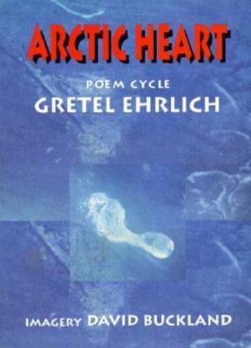 Arctic Heart: A Poem Cycle by Gretel Ehrlich; David Buckland