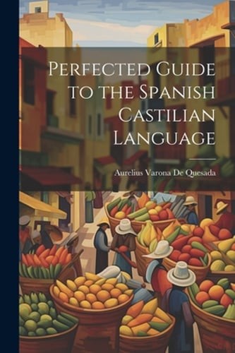 Perfected Guide to the Spanish Castilian Language by Aurelius Varona De Quesada