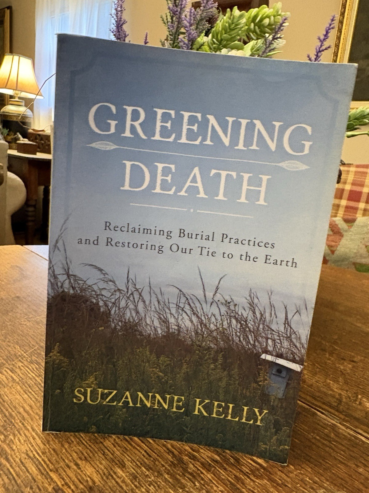 GREENING DEATH: RECLAIMING BURIAL PRACTICES AND RESTORING By Suzanne Kelly