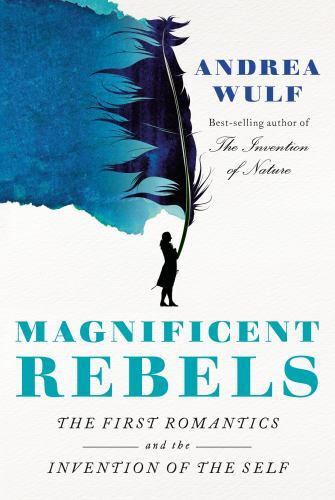 Magnificent Rebels: The First Romantics and the Invention of the Self, Wulf, And