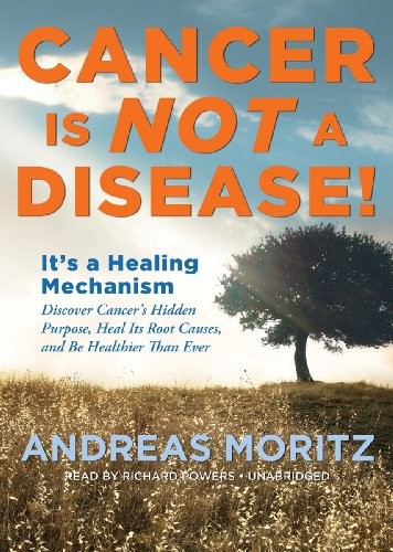 CANCER IS NOT A DISEASE!: IT’S A HEALING MECHANISM; By Andreas Moritz & Richard