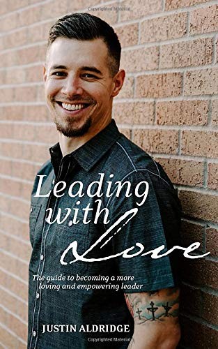 LEADING WITH LOVE: THE GUIDE TO BECOMING A MORE LOVING AND By Aldridge Justin